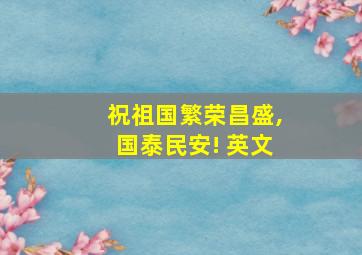 祝祖国繁荣昌盛,国泰民安! 英文